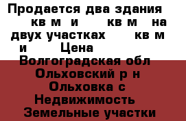 Продается два здания 148,4 кв.м. и 91,4 кв.м.  на двух участках 4676 кв.м. и 120 › Цена ­ 4 500 000 - Волгоградская обл., Ольховский р-н, Ольховка с. Недвижимость » Земельные участки продажа   . Волгоградская обл.